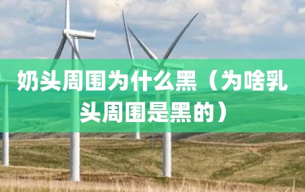 奶头周围为什么黑（为啥乳头周围是黑的）