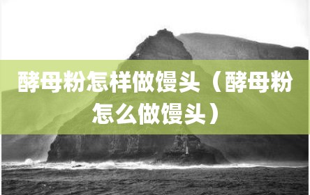 酵母粉怎样做馒头（酵母粉怎么做馒头）