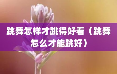 跳舞怎样才跳得好看（跳舞怎么才能跳好）