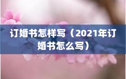 订婚书怎样写（2021年订婚书怎么写）