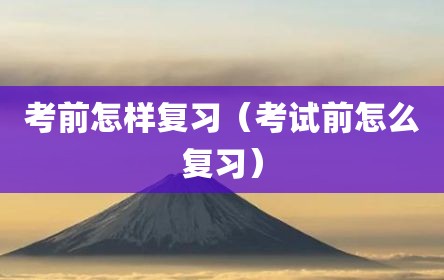 考前怎样复习（考试前怎么复习）