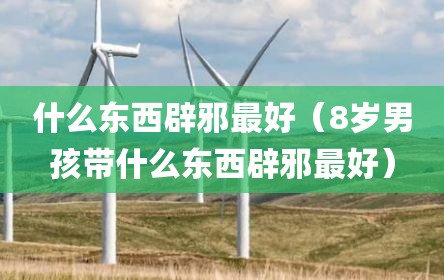 什么东西辟邪最好（8岁男孩带什么东西辟邪最好）