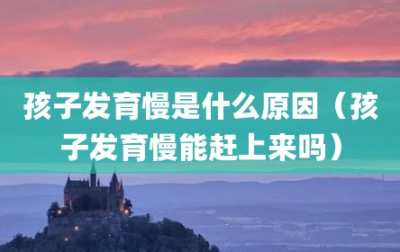 孩子发育慢是什么原因（孩子发育慢能赶上来吗）