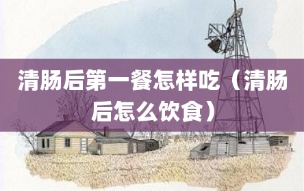 清肠后第一餐怎样吃（清肠后怎么饮食）