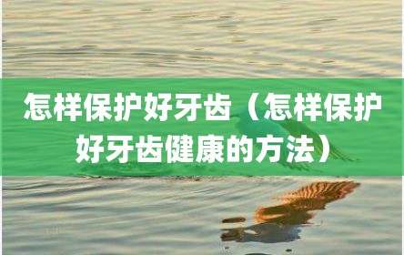 怎样保护好牙齿（怎样保护好牙齿健康的方法）