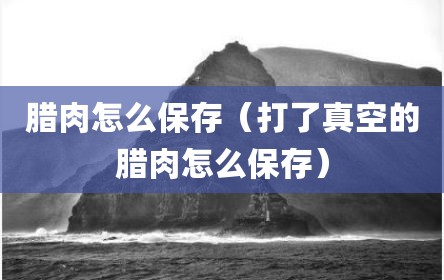 腊肉怎么保存（打了真空的腊肉怎么保存）