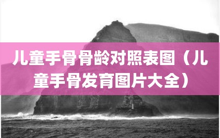 儿童手骨骨龄对照表图（儿童手骨发育图片大全）