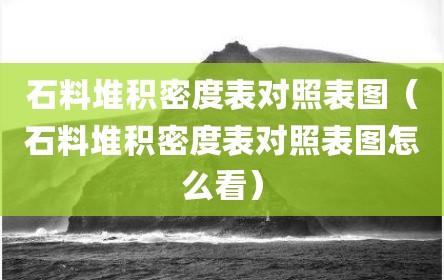 石料堆积密度表对照表图（石料堆积密度表对照表图怎么看）