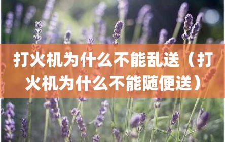 打火机为什么不能乱送（打火机为什么不能随便送）
