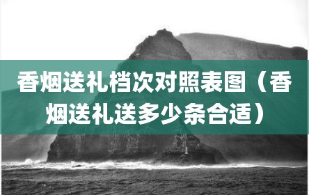 香烟送礼档次对照表图（香烟送礼送多少条合适）
