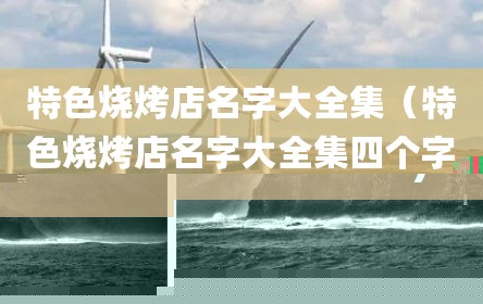 特色烧烤店名字大全集（特色烧烤店名字大全集四个字）