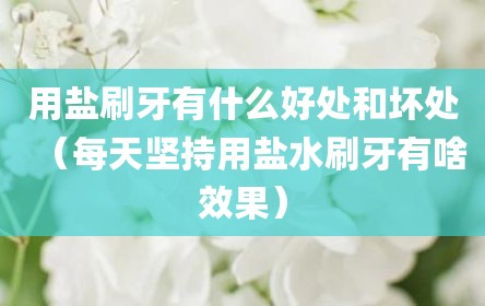用盐刷牙有什么好处和坏处（每天坚持用盐水刷牙有啥效果）
