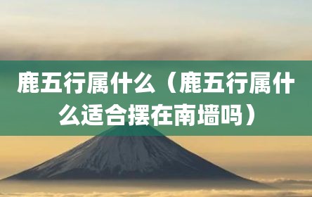 鹿五行属什么（鹿五行属什么适合摆在南墙吗）