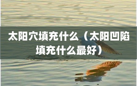 太阳穴填充什么（太阳凹陷填充什么最好）