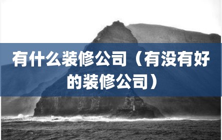 有什么装修公司（有没有好的装修公司）