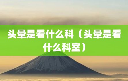 头晕是看什么科（头晕是看什么科室）