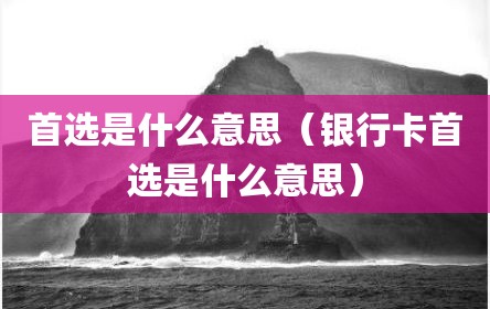 首选是什么意思（银行卡首选是什么意思）