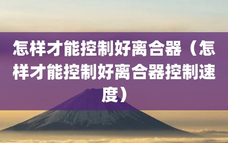 怎样才能控制好离合器（怎样才能控制好离合器控制速度）