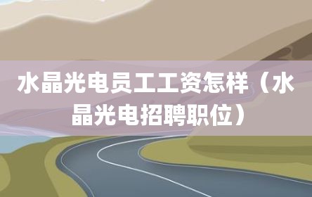 水晶光电员工工资怎样（水晶光电招聘职位）