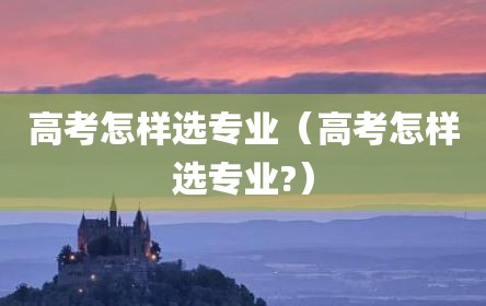 高考怎样选专业（高考怎样选专业?）