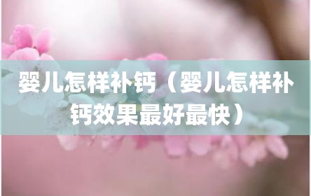 婴儿怎样补钙（婴儿怎样补钙效果最好最快）