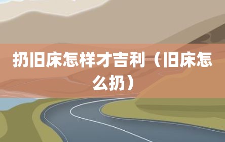 扔旧床怎样才吉利（旧床怎么扔）
