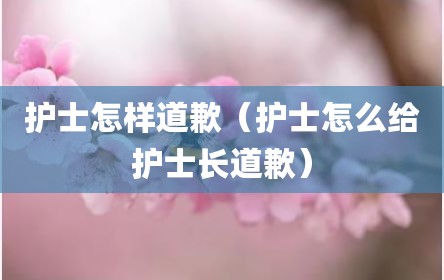 护士怎样道歉（护士怎么给护士长道歉）