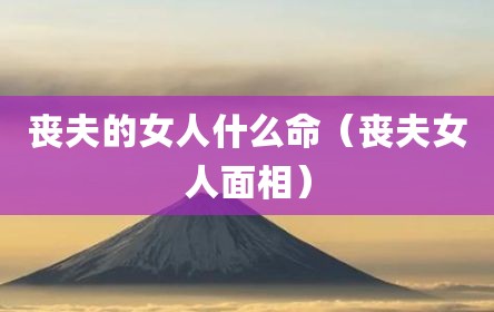 丧夫的女人什么命（丧夫女人面相）
