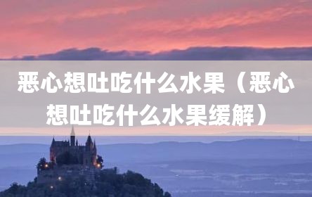 恶心想吐吃什么水果（恶心想吐吃什么水果缓解）