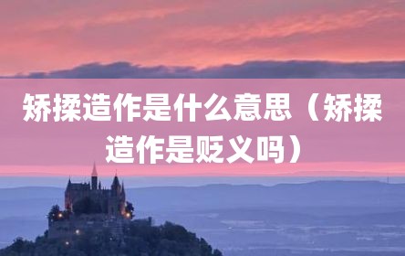 矫揉造作是什么意思（矫揉造作是贬义吗）