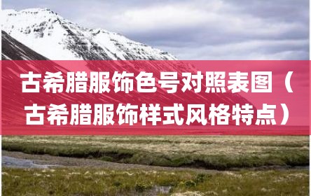 古希腊服饰色号对照表图（古希腊服饰样式风格特点）