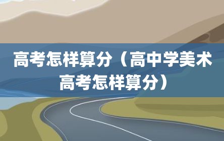 高考怎样算分（高中学美术高考怎样算分）