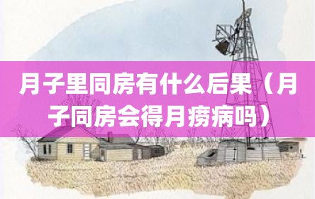 月子里同房有什么后果（月子同房会得月痨病吗）
