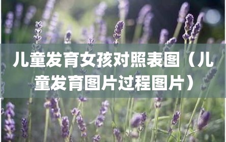 儿童发育女孩对照表图（儿童发育图片过程图片）