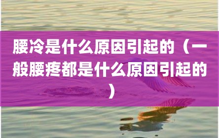 腰冷是什么原因引起的（一般腰疼都是什么原因引起的）