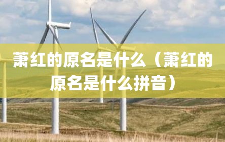 萧红的原名是什么（萧红的原名是什么拼音）