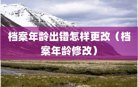 档案年龄出错怎样更改（档案年龄修改）