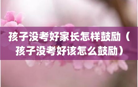 孩子没考好家长怎样鼓励（孩子没考好该怎么鼓励）