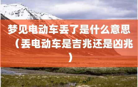 梦见电动车丢了是什么意思（丢电动车是吉兆还是凶兆）