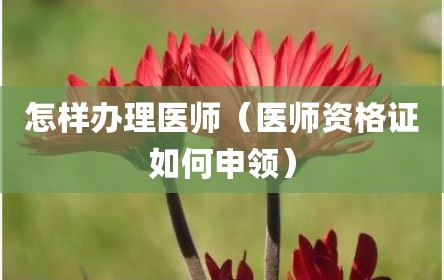 怎样办理医师（医师资格证如何申领）