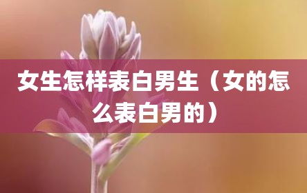 女生怎样表白男生（女的怎么表白男的）