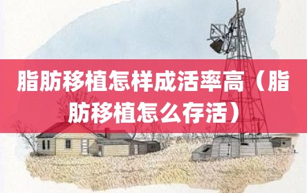 脂肪移植怎样成活率高（脂肪移植怎么存活）