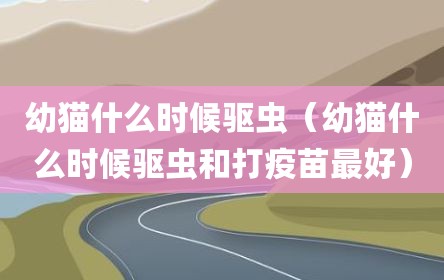 幼猫什么时候驱虫（幼猫什么时候驱虫和打疫苗最好）