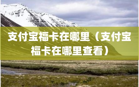 支付宝福卡在哪里（支付宝福卡在哪里查看）