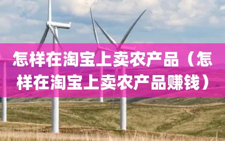 怎样在淘宝上卖农产品（怎样在淘宝上卖农产品赚钱）