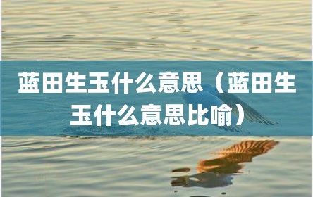 蓝田生玉什么意思（蓝田生玉什么意思比喻）