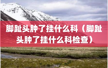 脚趾头肿了挂什么科（脚趾头肿了挂什么科检查）