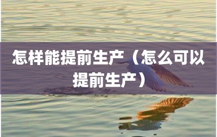 怎样能提前生产（怎么可以提前生产）
