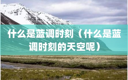 什么是蓝调时刻（什么是蓝调时刻的天空呢）
