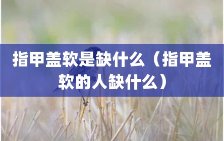 指甲盖软是缺什么（指甲盖软的人缺什么）